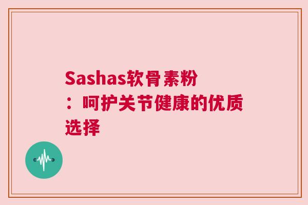 Sashas软骨素粉：呵护关节健康的优质选择