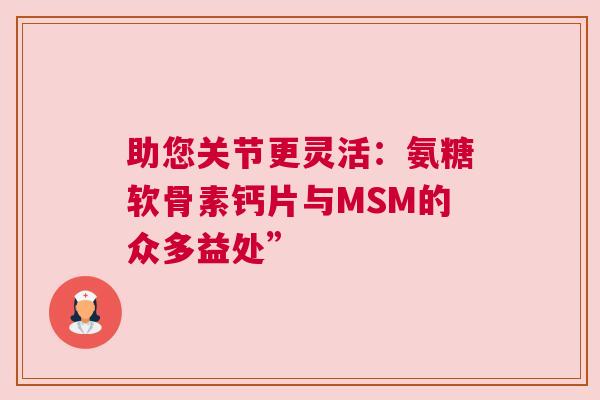 助您关节更灵活：氨糖软骨素钙片与MSM的众多益处”