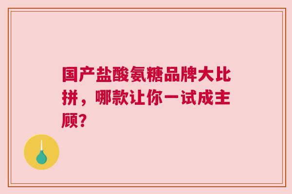国产盐酸氨糖品牌大比拼，哪款让你一试成主顾？
