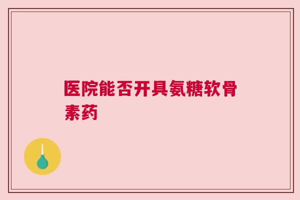 医院能否开具氨糖软骨素药 医院能否开具氨糖软骨素药