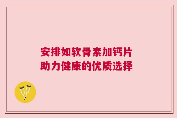安排如软骨素加钙片 助力健康的优质选择