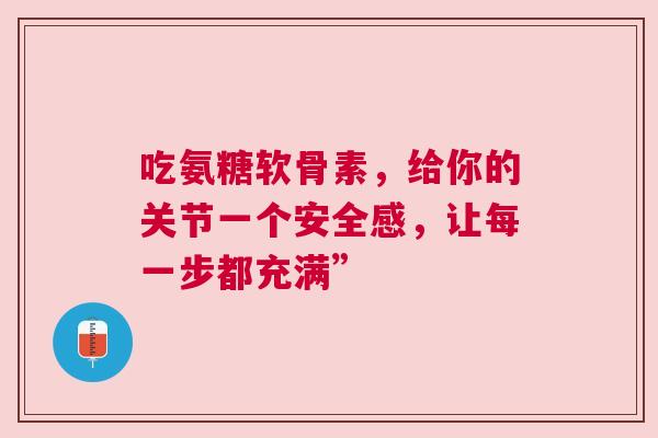 吃氨糖软骨素，给你的关节一个安全感，让每一步都充满”