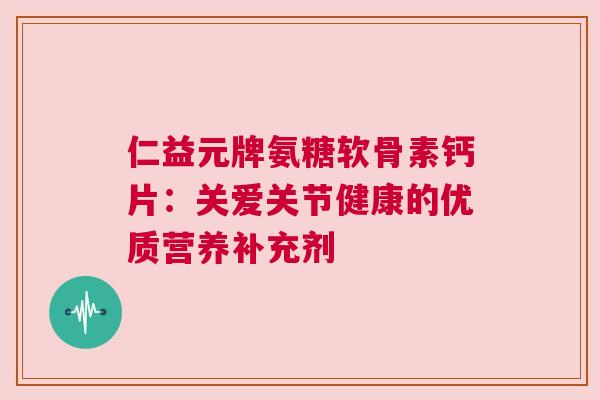 仁益元牌氨糖软骨素钙片:关爱关节健康的优质营养补充剂 仁益元牌氨糖软骨素钙片:关爱关节健康的优质营养补充剂