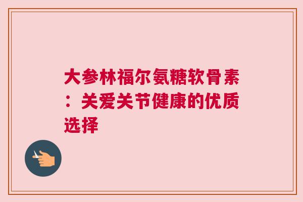 大参林福尔氨糖软骨素：关爱关节健康的优质选择