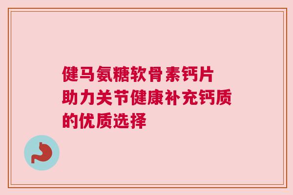 健马氨糖软骨素钙片 助力关节健康补充钙质的优质选择