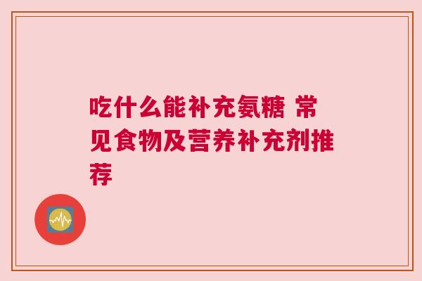 吃什么能补充氨糖 常见食物及营养补充剂推荐