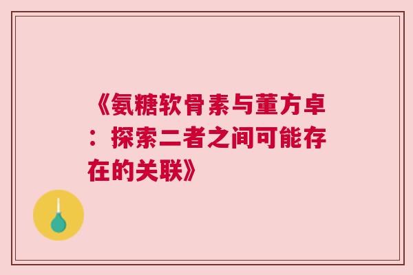 《氨糖软骨素与董方卓：探索二者之间可能存在的关联》