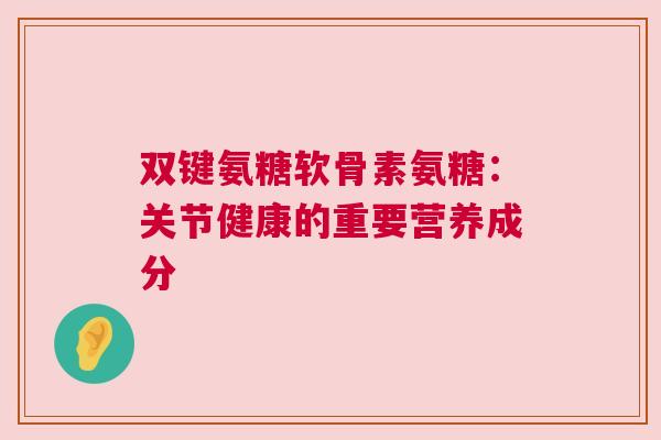 双键氨糖软骨素氨糖：关节健康的重要营养成分