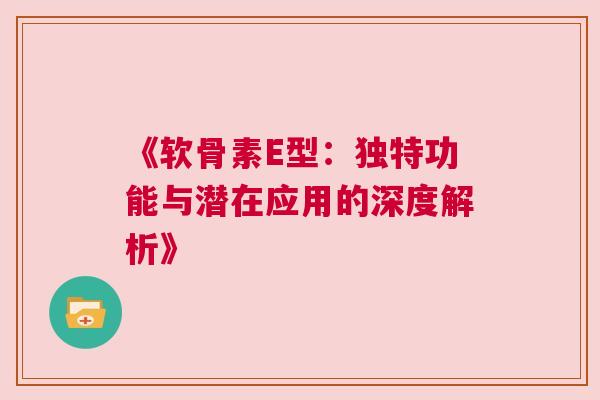 《软骨素E型：独特功能与潜在应用的深度解析》