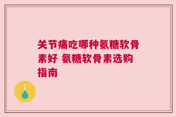 关节痛吃哪种氨糖软骨素好 氨糖软骨素选购指南