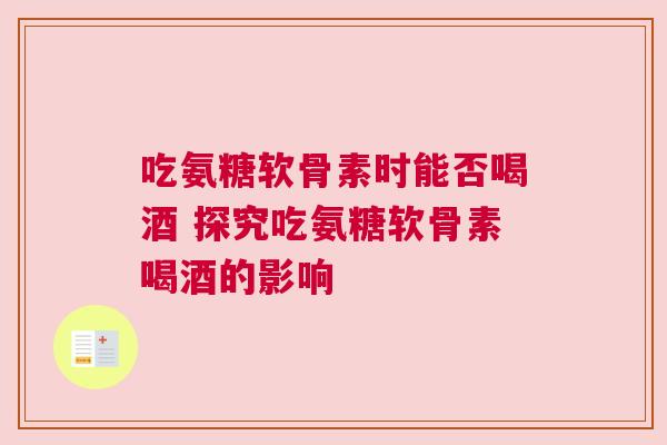 吃氨糖软骨素时能否喝酒 探究吃氨糖软骨素喝酒的影响 吃氨糖软骨素时能否喝酒 探究吃氨糖软骨素喝酒的影响