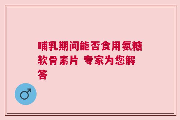 哺乳期间能否食用氨糖软骨素片 专家为您解答