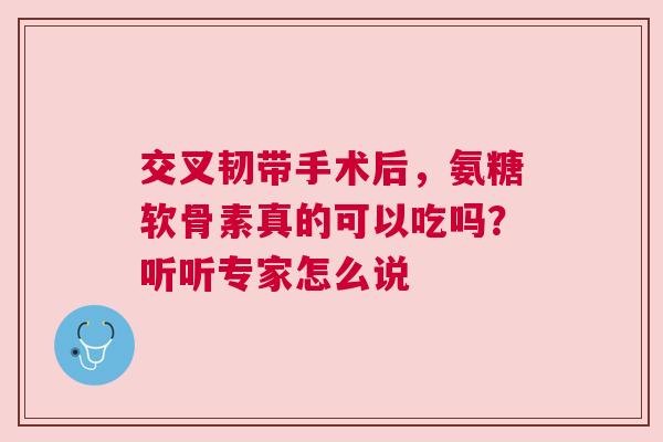 交叉韧带手术后，氨糖软骨素真的可以吃吗？听听专家怎么说