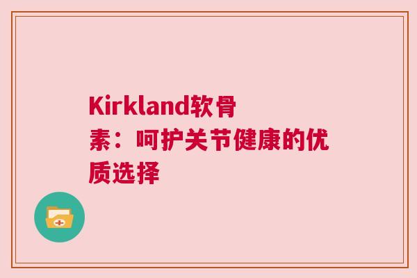 Kirkland软骨素:呵护关节健康的优质选择 Kirkland软骨素:呵护关节健康的优质选择