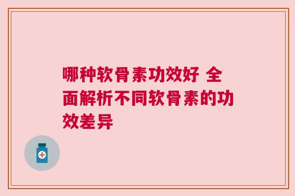 哪种软骨素功效好 全面解析不同软骨素的功效差异 哪种软骨素功效好 全面解析不同软骨素的功效差异