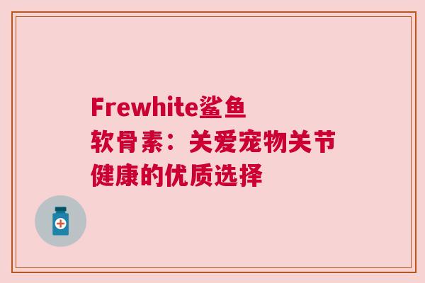 Frewhite鲨鱼软骨素:关爱宠物关节健康的优质选择 Frewhite鲨鱼软骨素:关爱宠物关节健康的优质选择