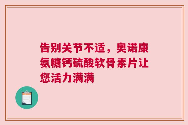 告别关节不适，奥诺康氨糖钙硫酸软骨素片让您活力满满