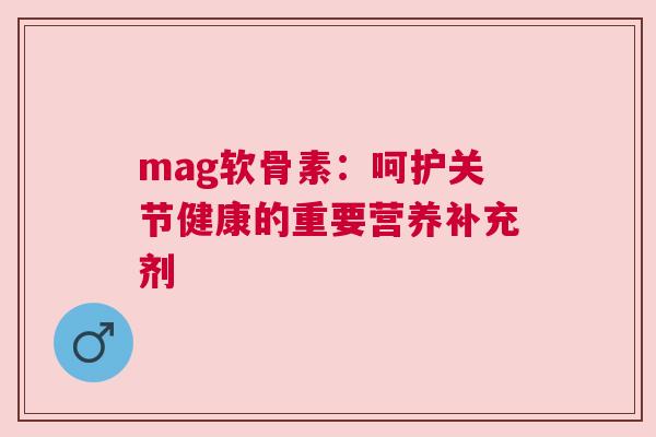 mag软骨素：呵护关节健康的重要营养补充剂