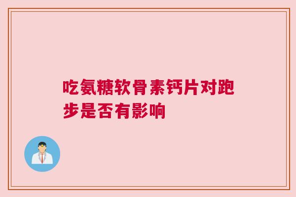 吃氨糖软骨素钙片对跑步是否有影响