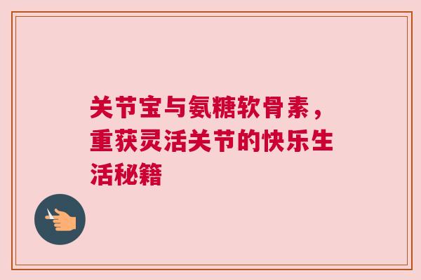 关节宝与氨糖软骨素，重获灵活关节的快乐生活秘籍