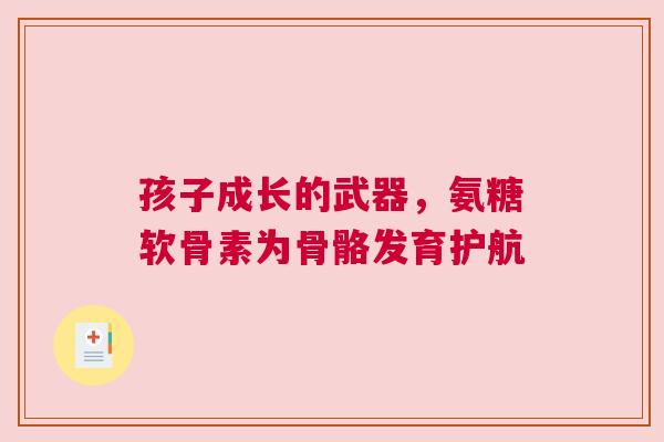 孩子成长的武器，氨糖软骨素为骨骼发育护航