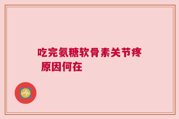 吃完氨糖软骨素关节疼 原因何在 吃完氨糖软骨素关节疼 原因何在