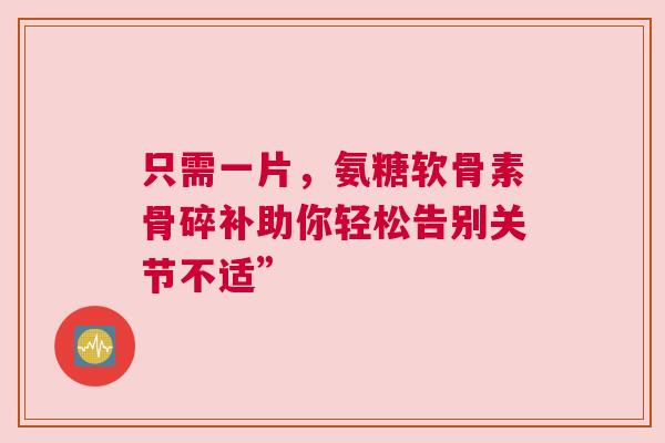 只需一片，氨糖软骨素骨碎补助你轻松告别关节不适”