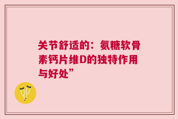 关节舒适的:氨糖软骨素钙片维D的独特作用与好处” 关节舒适的:氨糖软骨素钙片维D的独特作用与好处”