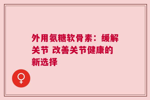 外用氨糖软骨素：缓解关节 改善关节健康的新选择