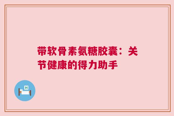 带软骨素氨糖胶囊：关节健康的得力助手