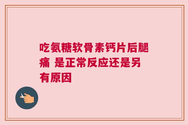 吃氨糖软骨素钙片后腿痛 是正常反应还是另有原因