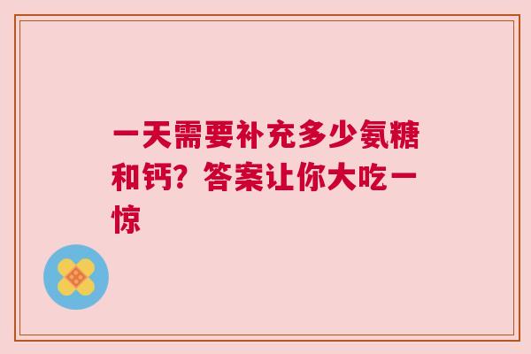 一天需要补充多少氨糖和钙？答案让你大吃一惊