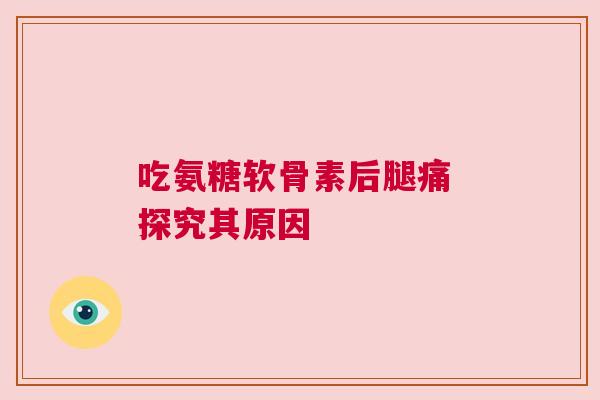 吃氨糖软骨素后腿痛 探究其原因 吃氨糖软骨素后腿痛 探究其原因