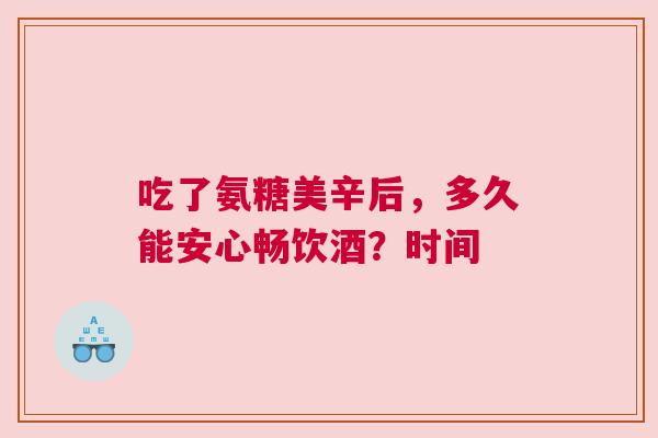 吃了氨糖美辛后，多久能安心畅饮酒？时间