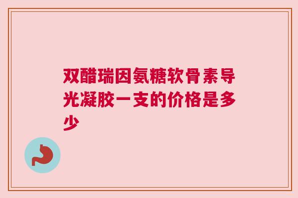 双醋瑞因氨糖软骨素导光凝胶一支的价格是多少 双醋瑞因氨糖软骨素导光凝胶一支的价格是多少