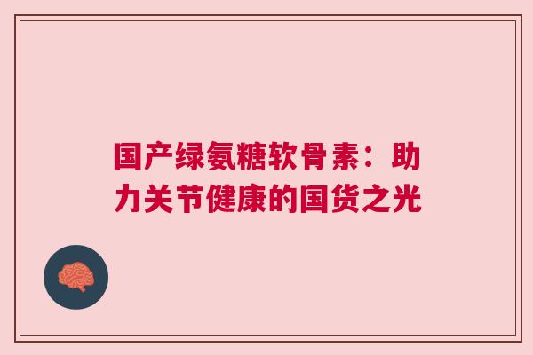 国产绿氨糖软骨素：助力关节健康的国货之光