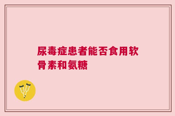 尿毒症患者能否食用软骨素和氨糖 尿毒症患者能否食用软骨素和氨糖