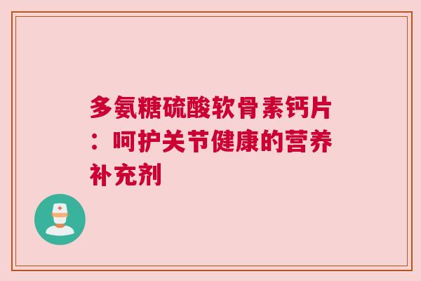 多氨糖硫酸软骨素钙片:呵护关节健康的营养补充剂 多氨糖硫酸软骨素钙片:呵护关节健康的营养补充剂