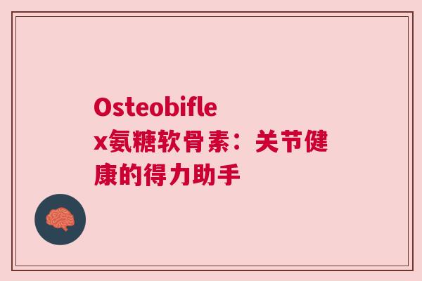 Osteobiflex氨糖软骨素：关节健康的得力助手