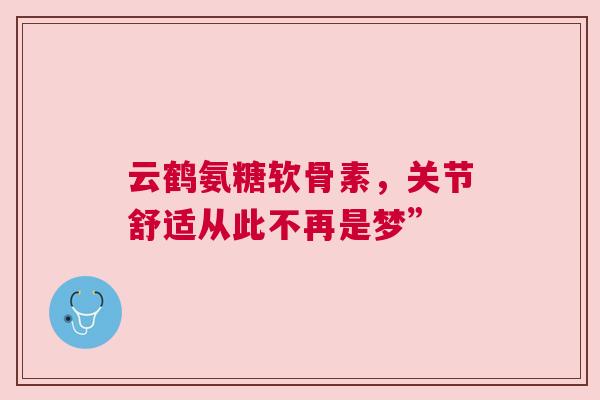 云鹤氨糖软骨素，关节舒适从此不再是梦”