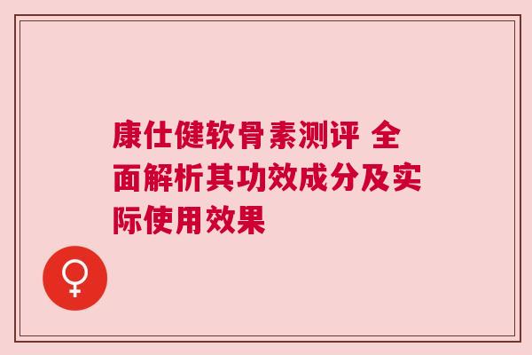 康仕健软骨素测评 全面解析其功效成分及实际使用效果