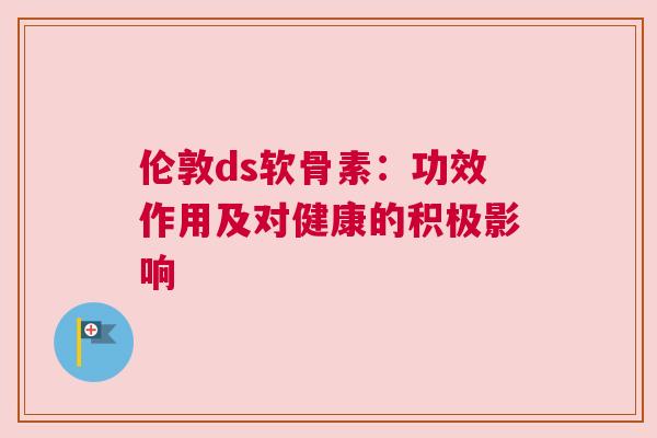 伦敦ds软骨素:功效作用及对健康的积极影响 伦敦ds软骨素:功效作用及对健康的积极影响