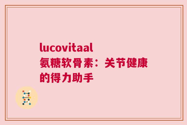 lucovitaal氨糖软骨素:关节健康的得力助手 lucovitaal氨糖软骨素:关节健康的得力助手