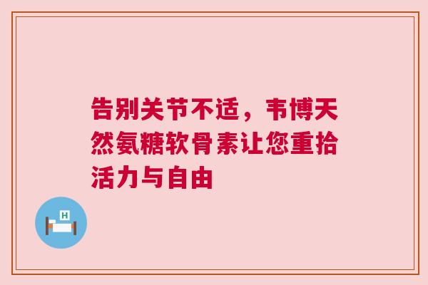 告别关节不适，韦博天然氨糖软骨素让您重拾活力与自由