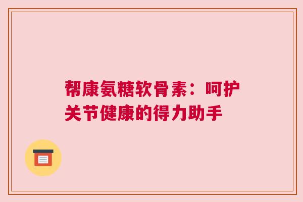 帮康氨糖软骨素：呵护关节健康的得力助手