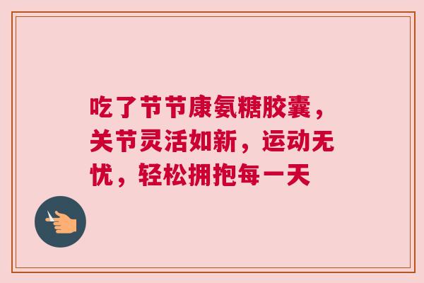 吃了节节康氨糖胶囊，关节灵活如新，运动无忧，轻松拥抱每一天