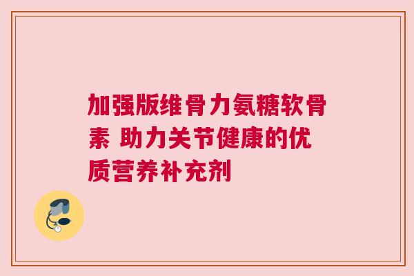 加强版维骨力氨糖软骨素 助力关节健康的优质营养补充剂
