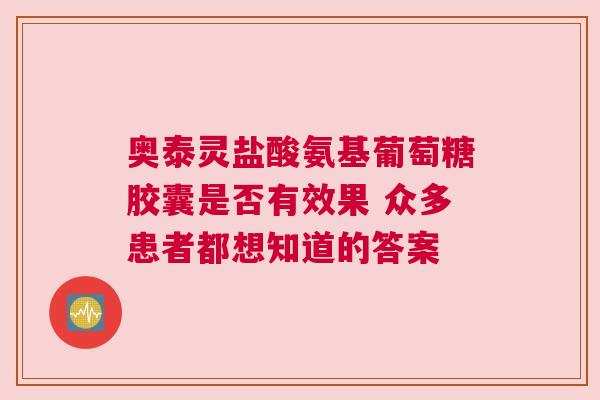 奥泰灵盐酸氨基葡萄糖胶囊是否有效果 众多患者都想知道的答案
