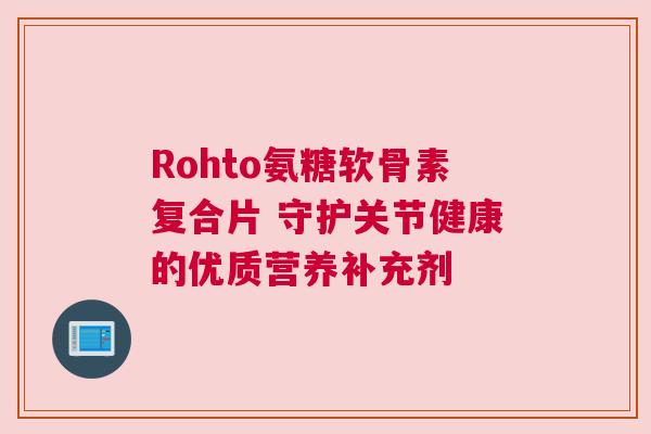 Rohto氨糖软骨素复合片 守护关节健康的优质营养补充剂