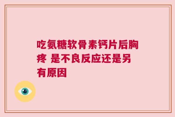 吃氨糖软骨素钙片后胸疼 是不良反应还是另有原因 吃氨糖软骨素钙片后胸疼 是不良反应还是另有原因